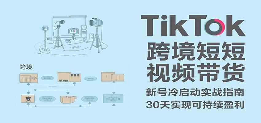 TikTok跨境短视频带货，30天攻克新号冷启动、0-1实现跨境可持续盈利-啾啾源码网