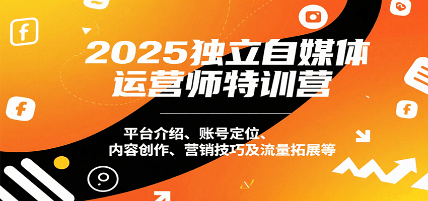 2025独立自媒体运营师特训营：平台介绍、账号定位、内容创作、营销技巧及流量拓展等-啾啾源码网