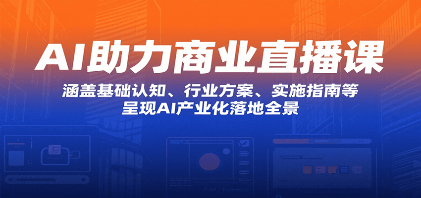 AI助力商业直播课：涵盖基础认知、行业方案、实施指南等，呈现AI产业化落地全景-啾啾源码网