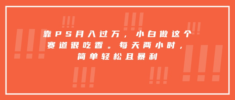 靠PS月入过万，小白做这个赛道很吃香。每天两小时，简单轻松且暴利-啾啾源码网