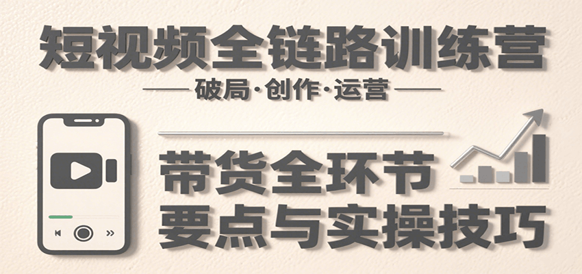 短视频全链路训练营：含破局、创作、运营、带货等多方面，详解各环节要点与实操技巧-啾啾源码网