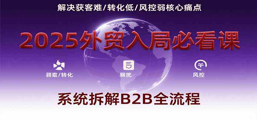 2025外贸入局必看课，系统拆解B2B全流程，解决获客难、转化低、风控弱等核心痛点-啾啾源码网