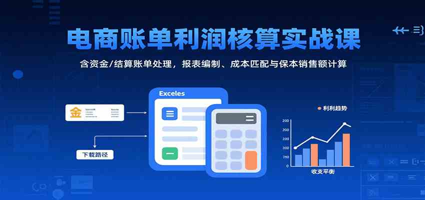 电商账单利润核算实战课：含资金/结算账单处理，报表编制、成本匹配与保本销售额计算-啾啾源码网